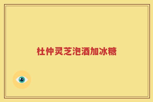 杜仲灵芝泡酒加冰糖