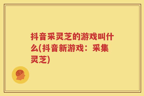 抖音采灵芝的游戏叫什么(抖音新游戏：采集灵芝)