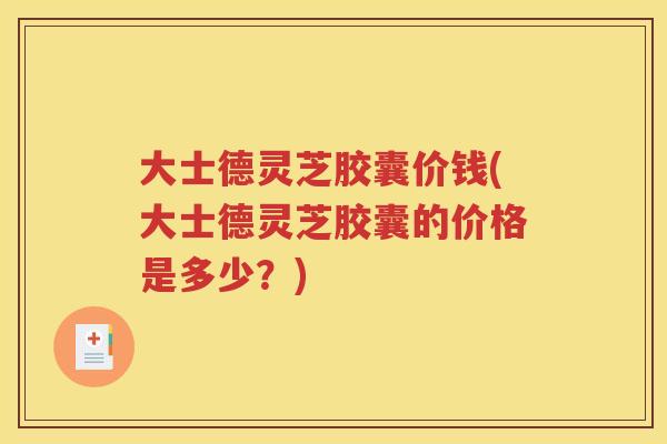 大士德灵芝胶囊价钱(大士德灵芝胶囊的价格是多少？)