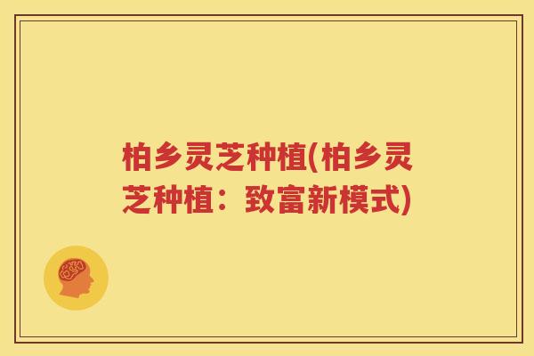 柏乡灵芝种植(柏乡灵芝种植：致富新模式)