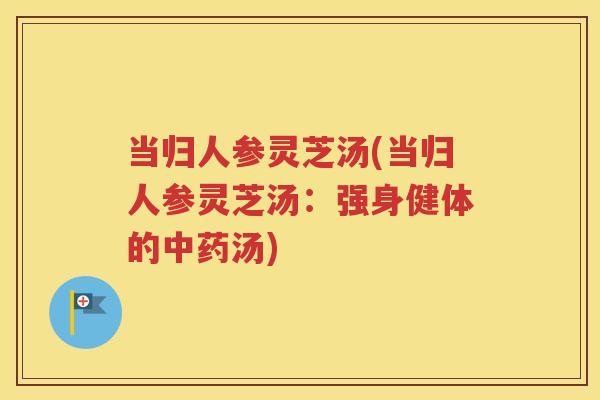 当归人参灵芝汤(当归人参灵芝汤：强身健体的中药汤)