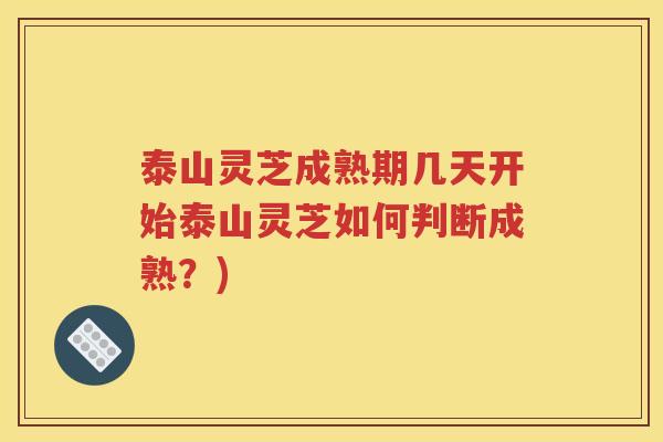 泰山灵芝成熟期几天开始泰山灵芝如何判断成熟？)