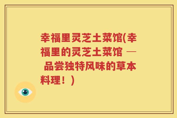 幸福里灵芝土菜馆(幸福里的灵芝土菜馆 ─ 品尝独特风味的草本料理！)