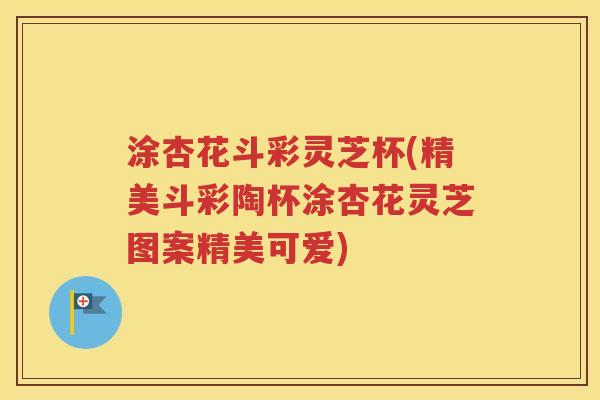 涂杏花斗彩灵芝杯(精美斗彩陶杯涂杏花灵芝图案精美可爱)