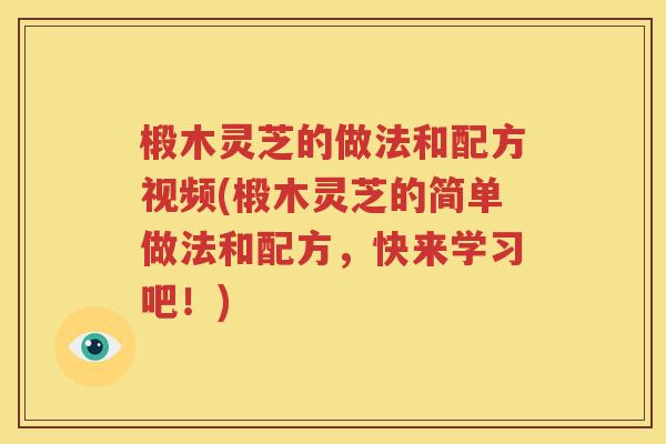 椴木灵芝的做法和配方视频(椴木灵芝的简单做法和配方，快来学习吧！)
