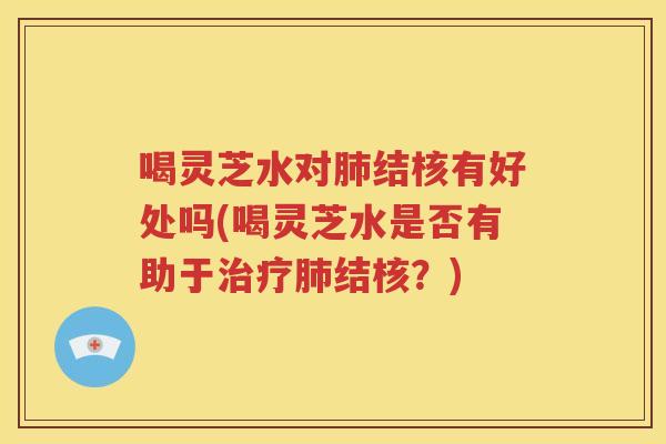 喝灵芝水对肺结核有好处吗(喝灵芝水是否有助于治疗肺结核？)