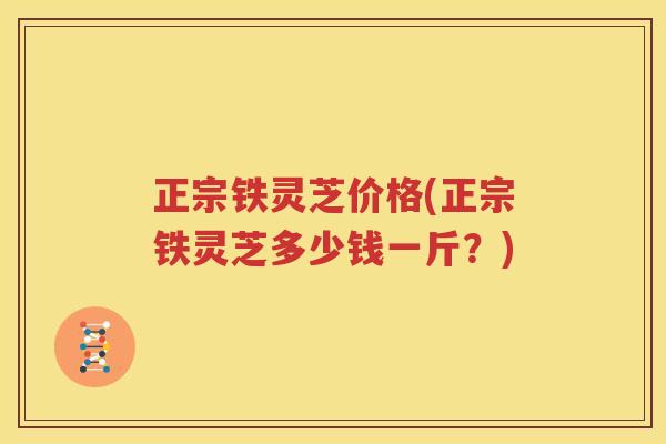 正宗铁灵芝价格(正宗铁灵芝多少钱一斤？)