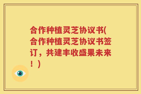 合作种植灵芝协议书(合作种植灵芝协议书签订，共建丰收盛果未来！)