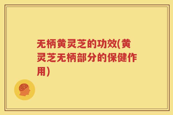 无柄黄灵芝的功效(黄灵芝无柄部分的保健作用)