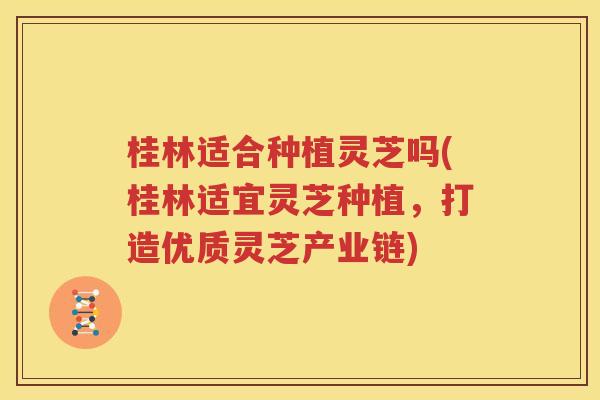 桂林适合种植灵芝吗(桂林适宜灵芝种植，打造优质灵芝产业链)