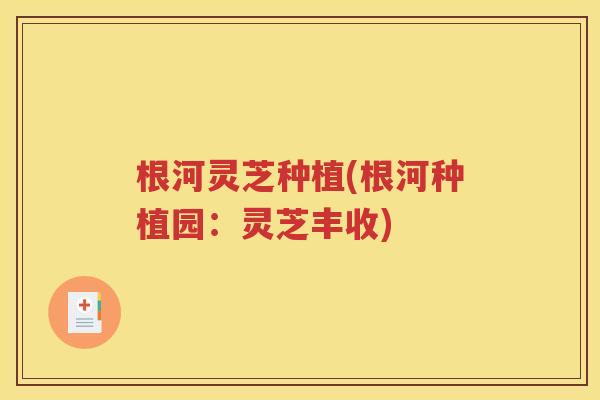 根河灵芝种植(根河种植园：灵芝丰收)