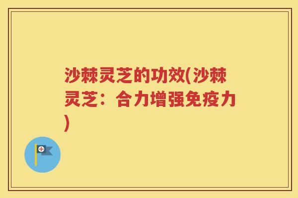 沙棘灵芝的功效(沙棘灵芝：合力增强免疫力)