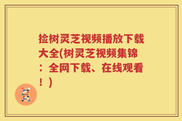 捡树灵芝视频播放下载大全(树灵芝视频集锦：全网下载、在线观看！)