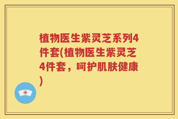 植物医生紫灵芝系列4件套(植物医生紫灵芝4件套，呵护肌肤健康)