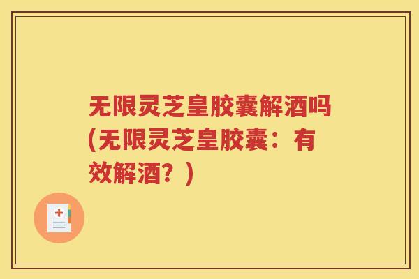 无限灵芝皇胶囊解酒吗(无限灵芝皇胶囊：有效解酒？)