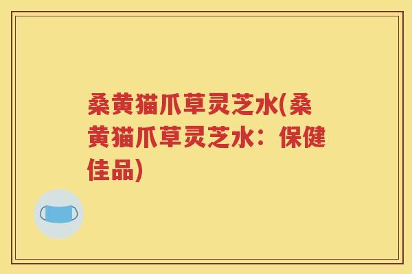 桑黄猫爪草灵芝水(桑黄猫爪草灵芝水：保健佳品)