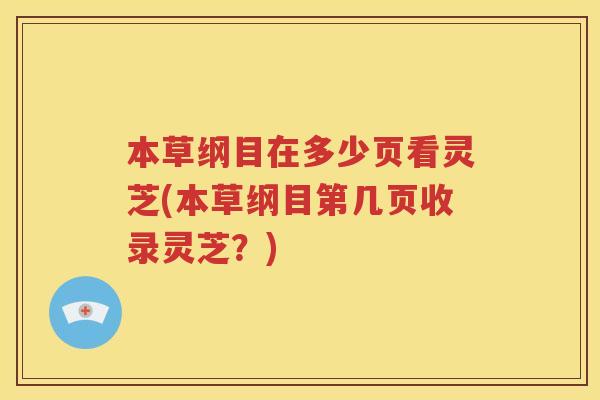 本草纲目在多少页看灵芝(本草纲目第几页收录灵芝？)