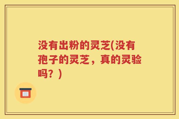 没有出粉的灵芝(没有孢子的灵芝，真的灵验吗？)