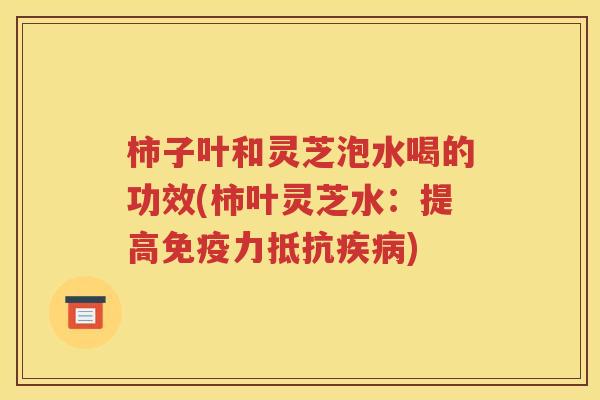 柿子叶和灵芝泡水喝的功效(柿叶灵芝水：提高免疫力抵抗疾病)