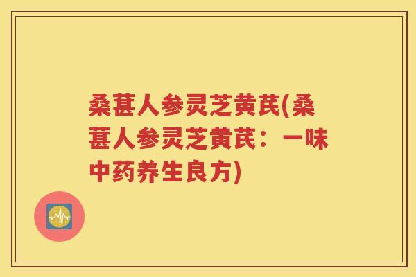 桑葚人参灵芝黄芪(桑葚人参灵芝黄芪：一味中药养生良方)