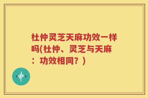 杜仲灵芝天麻功效一样吗(杜仲、灵芝与天麻：功效相同？)