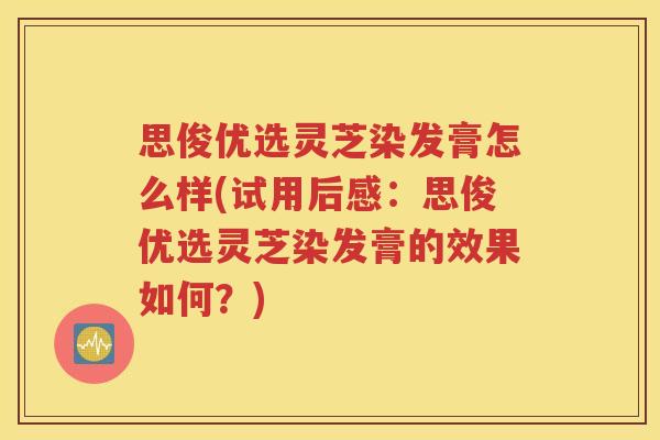 思俊优选灵芝染发膏怎么样(试用后感：思俊优选灵芝染发膏的效果如何？)