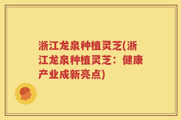 浙江龙泉种植灵芝(浙江龙泉种植灵芝：健康产业成新亮点)