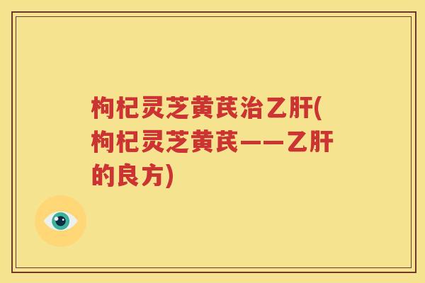 枸杞灵芝黄芪治乙肝(枸杞灵芝黄芪——乙肝的良方)