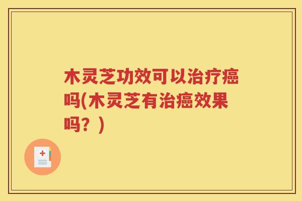 木灵芝功效可以治疗癌吗(木灵芝有治癌效果吗？)