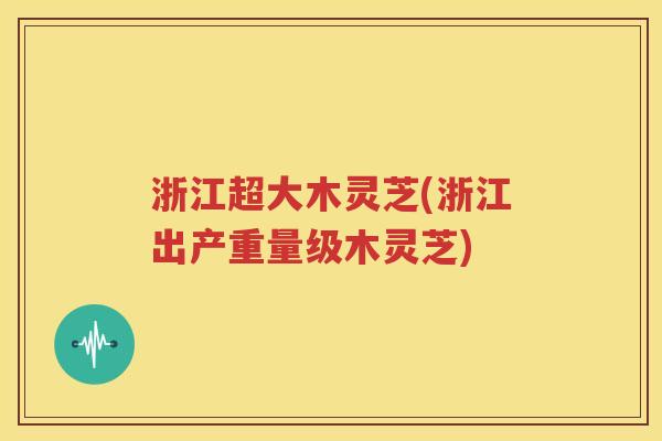 浙江超大木灵芝(浙江出产重量级木灵芝)