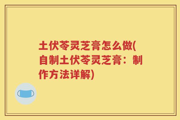 土伏苓灵芝膏怎么做(自制土伏苓灵芝膏：制作方法详解)