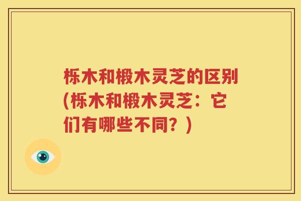 栎木和椴木灵芝的区别(栎木和椴木灵芝：它们有哪些不同？)