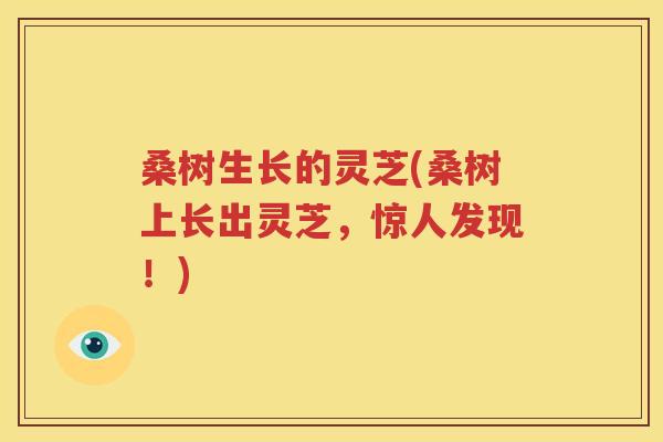 桑树生长的灵芝(桑树上长出灵芝，惊人发现！)