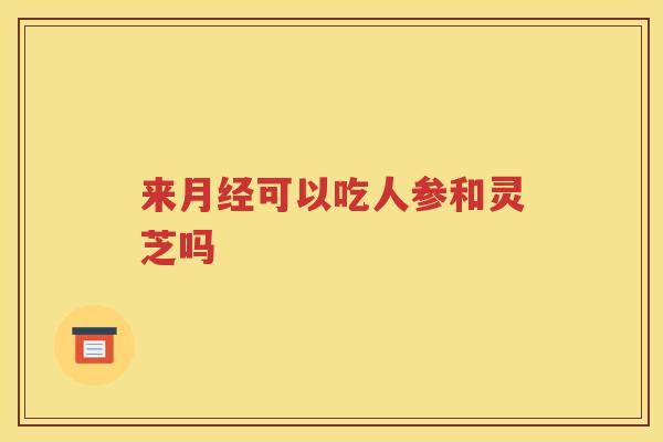 来月经可以吃人参和灵芝吗