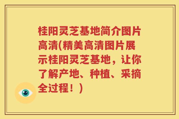 桂阳灵芝基地简介图片高清(精美高清图片展示桂阳灵芝基地，让你了解产地、种植、采摘全过程！)