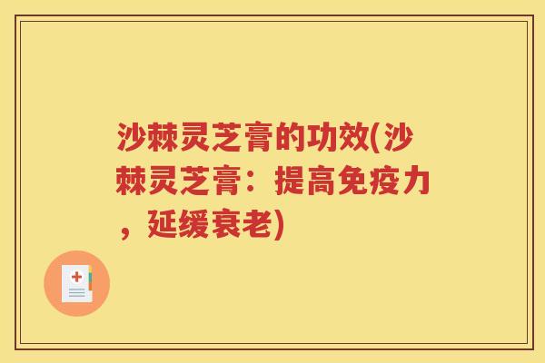 沙棘灵芝膏的功效(沙棘灵芝膏：提高免疫力，延缓衰老)