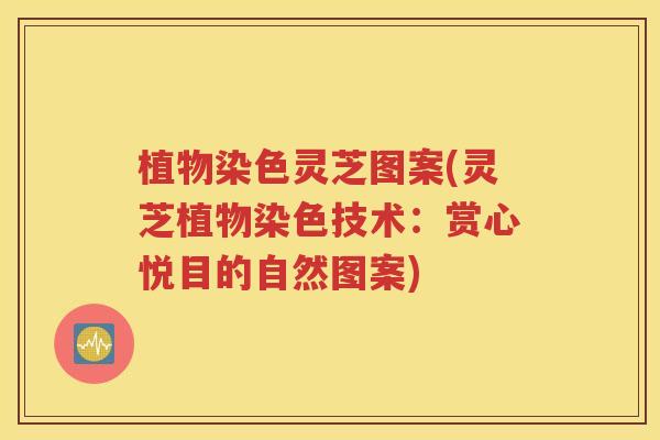 植物染色灵芝图案(灵芝植物染色技术：赏心悦目的自然图案)