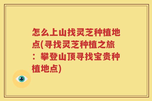 怎么上山找灵芝种植地点(寻找灵芝种植之旅：攀登山顶寻找宝贵种植地点)