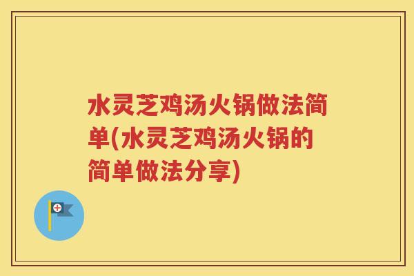 水灵芝鸡汤火锅做法简单(水灵芝鸡汤火锅的简单做法分享)