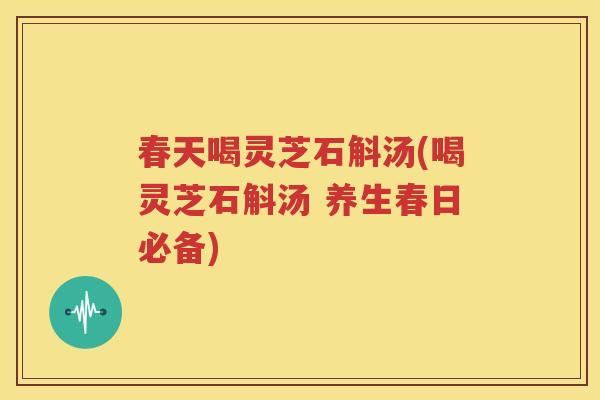 春天喝灵芝石斛汤(喝灵芝石斛汤 养生春日必备)