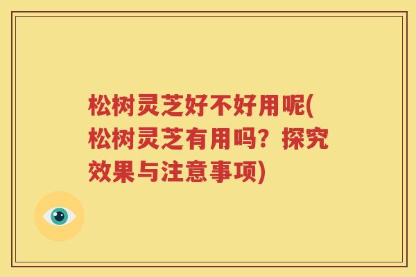 松树灵芝好不好用呢(松树灵芝有用吗？探究效果与注意事项)