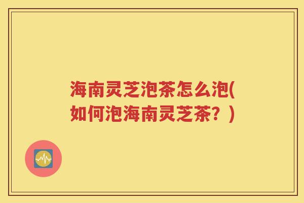 海南灵芝泡茶怎么泡(如何泡海南灵芝茶？)