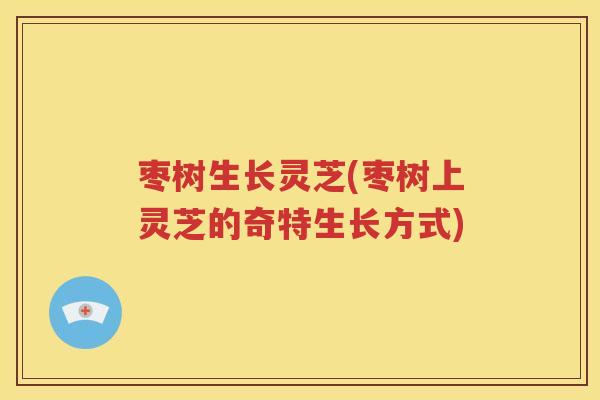 枣树生长灵芝(枣树上灵芝的奇特生长方式)