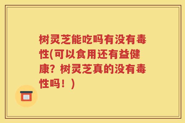 树灵芝能吃吗有没有毒性(可以食用还有益健康？树灵芝真的没有毒性吗！)