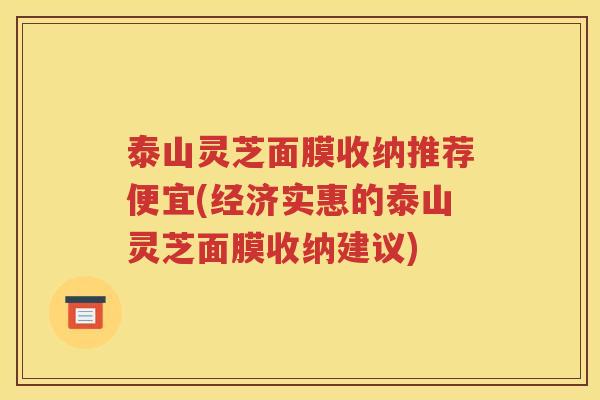 泰山灵芝面膜收纳推荐便宜(经济实惠的泰山灵芝面膜收纳建议)