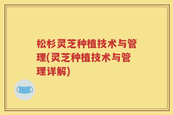 松杉灵芝种植技术与管理(灵芝种植技术与管理详解)