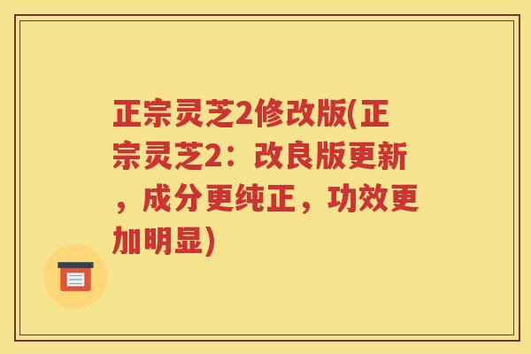 正宗灵芝2修改版(正宗灵芝2：改良版更新，成分更纯正，功效更加明显)