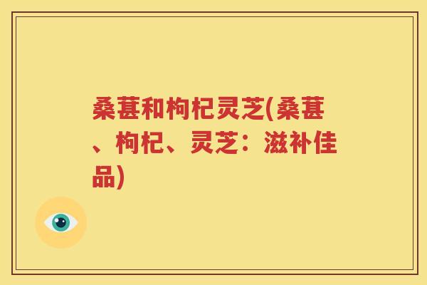 桑葚和枸杞灵芝(桑葚、枸杞、灵芝：滋补佳品)