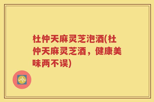 杜仲天麻灵芝泡酒(杜仲天麻灵芝酒，健康美味两不误)