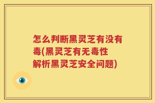 怎么判断黑灵芝有没有毒(黑灵芝有无毒性 解析黑灵芝安全问题)